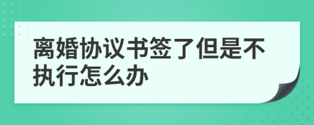 离婚协议书签了但是不执行怎么办