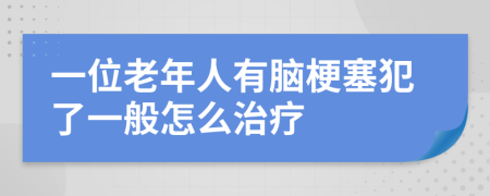 一位老年人有脑梗塞犯了一般怎么治疗