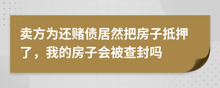 卖方为还赌债居然把房子抵押了，我的房子会被查封吗