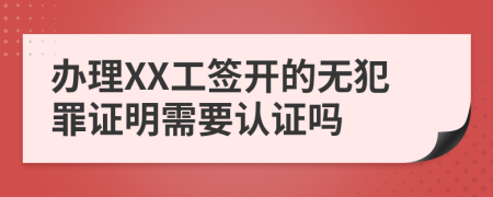 办理XX工签开的无犯罪证明需要认证吗