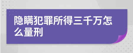 隐瞒犯罪所得三千万怎么量刑