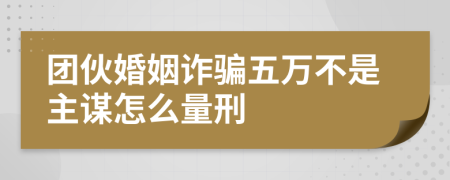 团伙婚姻诈骗五万不是主谋怎么量刑