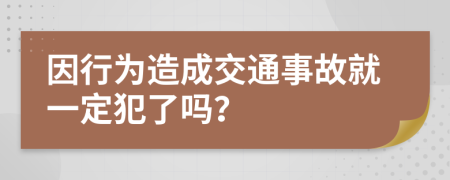 因行为造成交通事故就一定犯了吗？