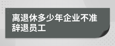 离退休多少年企业不准辞退员工