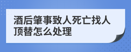 酒后肇事致人死亡找人顶替怎么处理