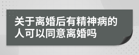 关于离婚后有精神病的人可以同意离婚吗