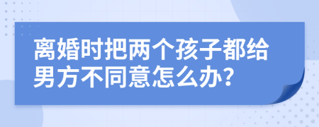 离婚时把两个孩子都给男方不同意怎么办？