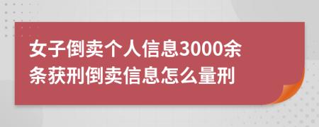 女子倒卖个人信息3000余条获刑倒卖信息怎么量刑