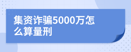 集资诈骗5000万怎么算量刑