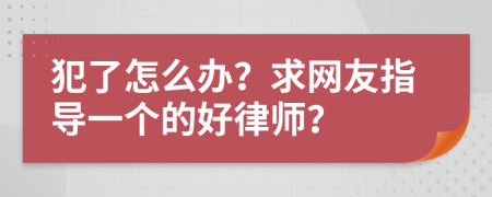 犯了怎么办？求网友指导一个的好律师？