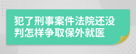犯了刑事案件法院还没判怎样争取保外就医