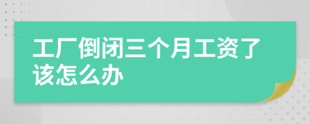 工厂倒闭三个月工资了该怎么办