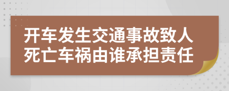 开车发生交通事故致人死亡车祸由谁承担责任