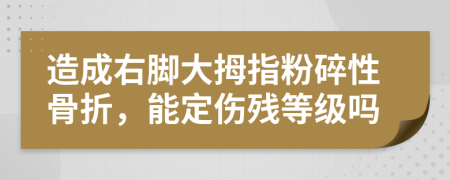 造成右脚大拇指粉碎性骨折，能定伤残等级吗