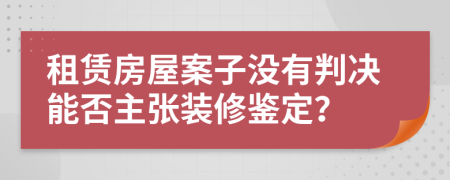 租赁房屋案子没有判决能否主张装修鉴定？