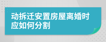 动拆迁安置房屋离婚时应如何分割