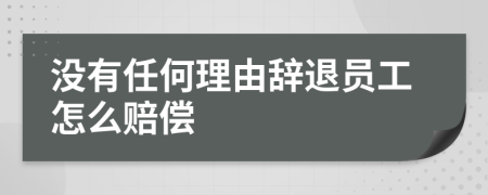 没有任何理由辞退员工怎么赔偿