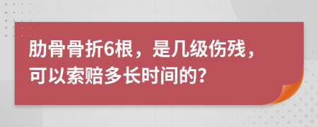 肋骨骨折6根，是几级伤残，可以索赔多长时间的？