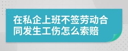 在私企上班不签劳动合同发生工伤怎么索赔