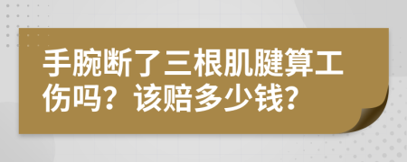 手腕断了三根肌腱算工伤吗？该赔多少钱？