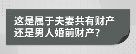 这是属于夫妻共有财产还是男人婚前财产？