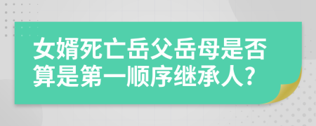 女婿死亡岳父岳母是否算是第一顺序继承人?