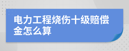 电力工程烧伤十级赔偿金怎么算