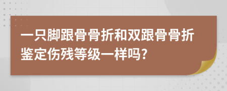 一只脚跟骨骨折和双跟骨骨折鉴定伤残等级一样吗?