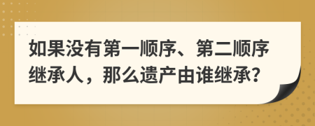 如果没有第一顺序、第二顺序继承人，那么遗产由谁继承？