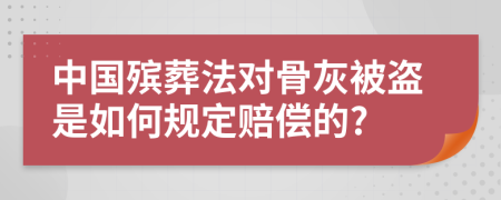 中国殡葬法对骨灰被盗是如何规定赔偿的?