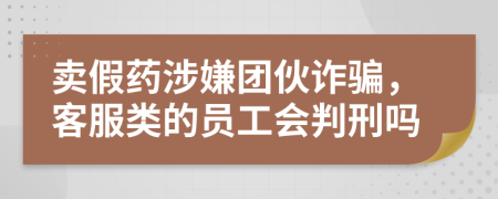 卖假药涉嫌团伙诈骗，客服类的员工会判刑吗