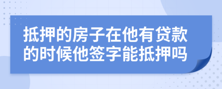 抵押的房子在他有贷款的时候他签字能抵押吗