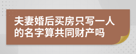 夫妻婚后买房只写一人的名字算共同财产吗