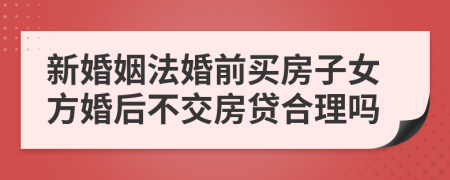 新婚姻法婚前买房子女方婚后不交房贷合理吗