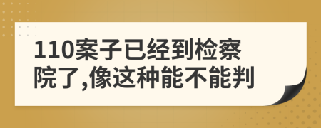 110案子已经到检察院了,像这种能不能判