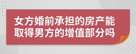 女方婚前承担的房产能取得男方的增值部分吗