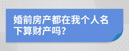 婚前房产都在我个人名下算财产吗？