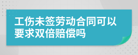 工伤未签劳动合同可以要求双倍赔偿吗