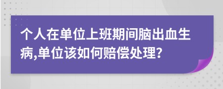 个人在单位上班期间脑出血生病,单位该如何赔偿处理？
