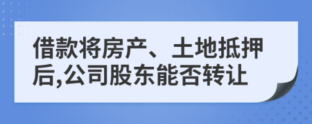 借款将房产、土地抵押后,公司股东能否转让