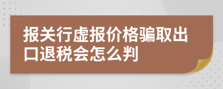 报关行虚报价格骗取出口退税会怎么判