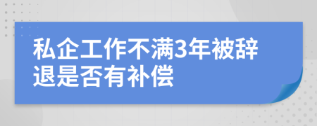 私企工作不满3年被辞退是否有补偿