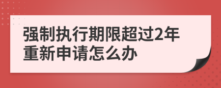 强制执行期限超过2年重新申请怎么办