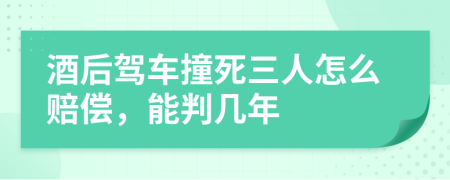 酒后驾车撞死三人怎么赔偿，能判几年