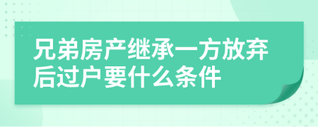 兄弟房产继承一方放弃后过户要什么条件