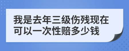 我是去年三级伤残现在可以一次性赔多少钱