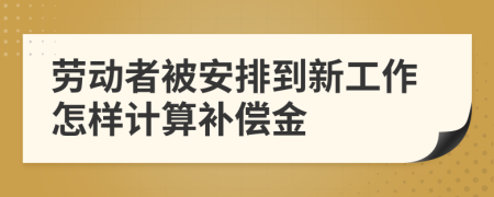 劳动者被安排到新工作怎样计算补偿金