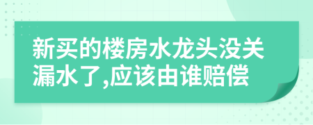 新买的楼房水龙头没关漏水了,应该由谁赔偿