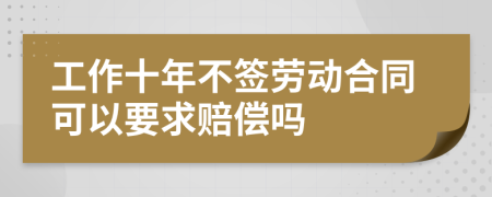 工作十年不签劳动合同可以要求赔偿吗