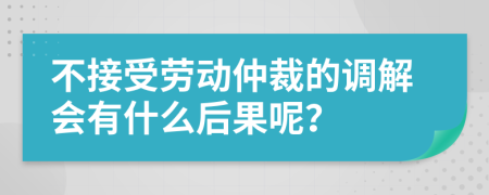 不接受劳动仲裁的调解会有什么后果呢？